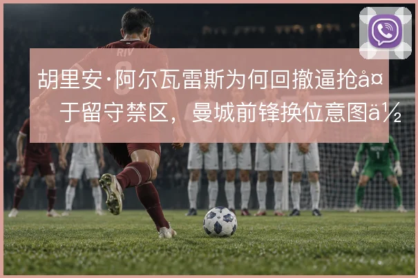 胡里安·阿尔瓦雷斯为何回撤逼抢多于留守禁区，曼城前锋换位意图何在