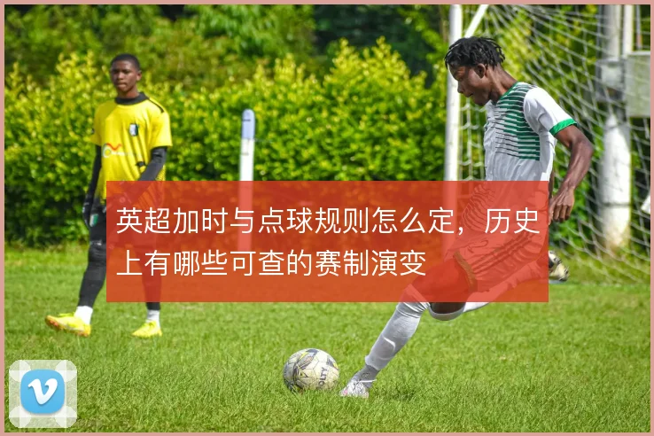 英超加时与点球规则怎么定,历史上有哪些可查的赛制演变