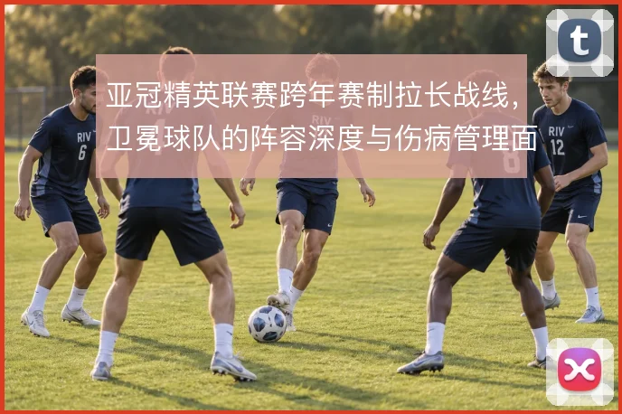 亚冠精英联赛跨年赛制拉长战线，卫冕球队的阵容深度与伤病管理面临考验