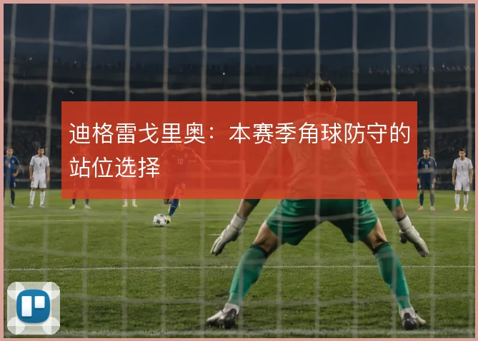 迪格雷戈里奥:本赛季角球防守的站位选择