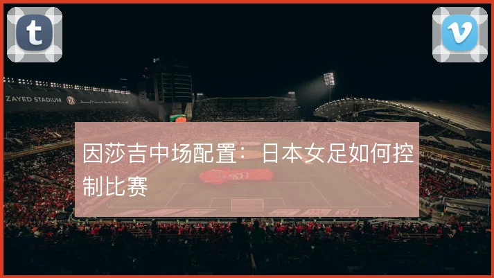 因莎吉中场配置：日本女足如何控制比赛
