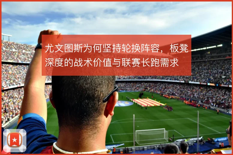 尤文图斯为何坚持轮换阵容，板凳深度的战术价值与联赛长跑需求