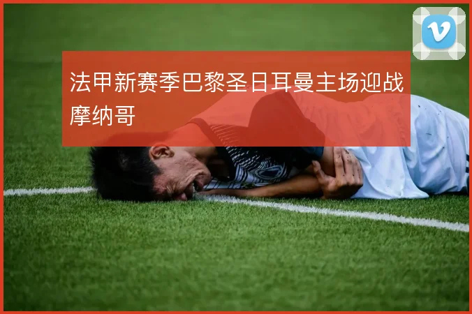 法甲新赛季巴黎圣日耳曼主场迎战摩纳哥