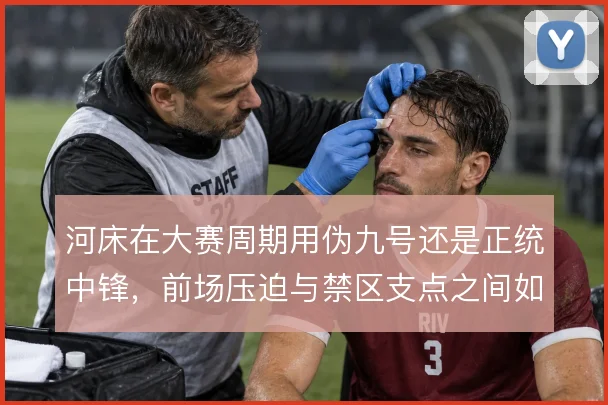 河床在大赛周期用伪九号还是正统中锋,前场压迫与禁区支点之间如何抉择