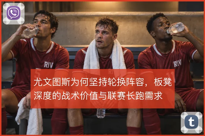 尤文图斯为何坚持轮换阵容，板凳深度的战术价值与联赛长跑需求
