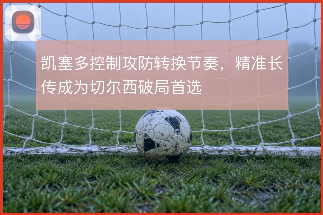 凯塞多控制攻防转换节奏，精准长传成为切尔西破局首选