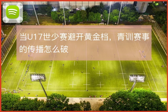 当U17世少赛避开黄金档，青训赛事的传播怎么破