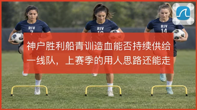 神户胜利船青训造血能否持续供给一线队，上赛季的用人思路还能走多远