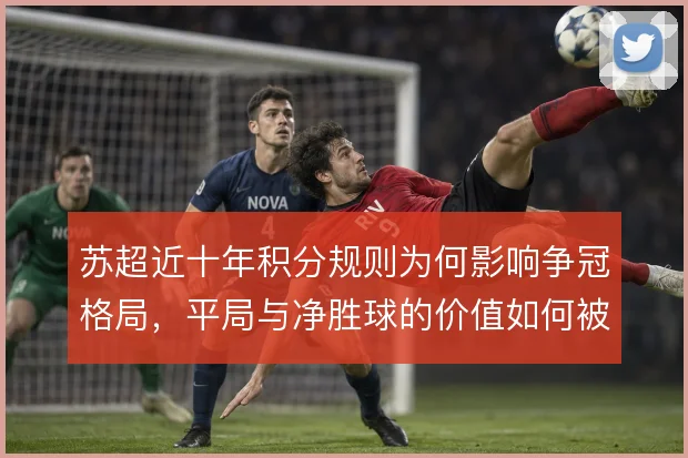 苏超近十年积分规则为何影响争冠格局，平局与净胜球的价值如何被重估