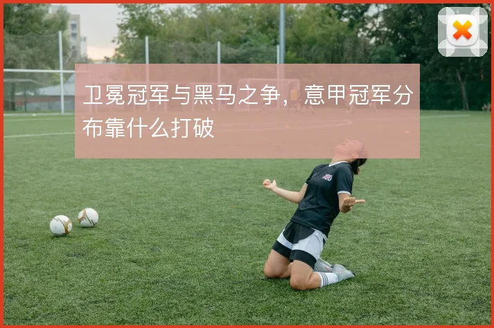 卫冕冠军与黑马之争，意甲冠军分布靠什么打破