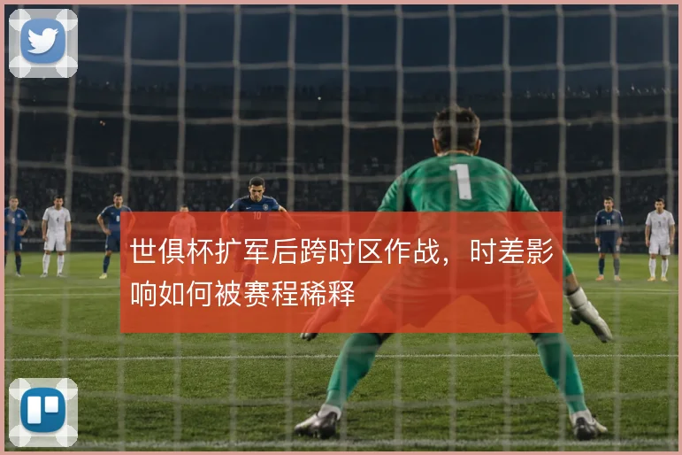 世俱杯扩军后跨时区作战，时差影响如何被赛程稀释