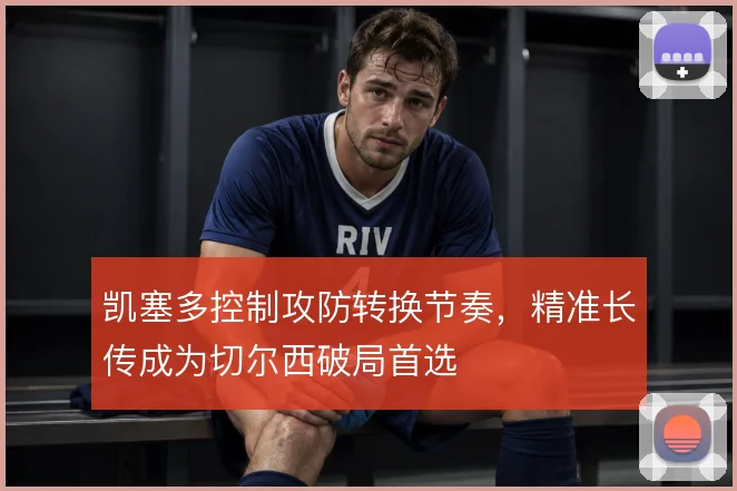 凯塞多控制攻防转换节奏，精准长传成为切尔西破局首选