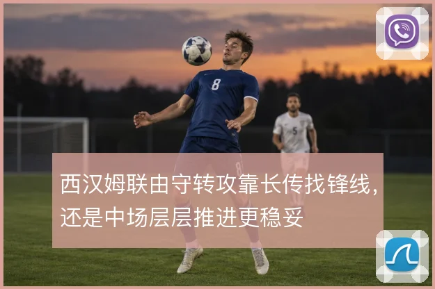 西汉姆联由守转攻靠长传找锋线，还是中场层层推进更稳妥