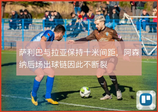 萨利巴与拉亚保持十米间距，阿森纳后场出球链因此不断裂