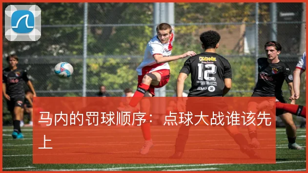 马内的罚球顺序：点球大战谁该先上