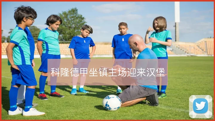 科隆德甲坐镇主场迎来汉堡
