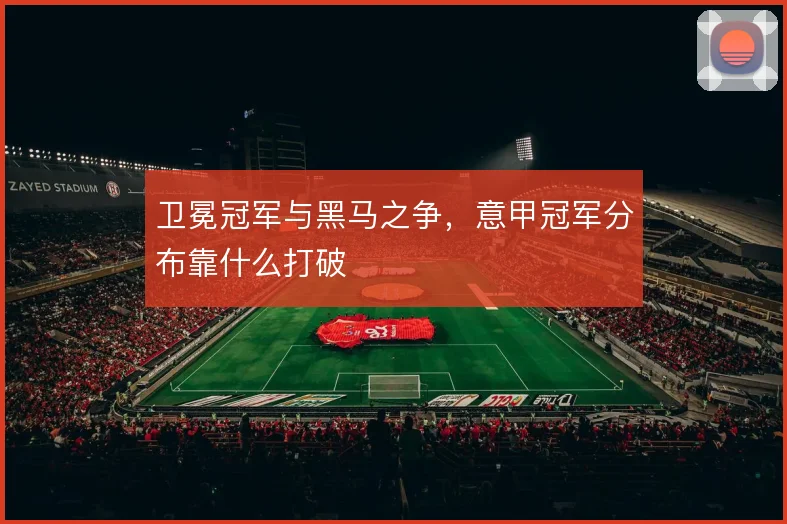 卫冕冠军与黑马之争，意甲冠军分布靠什么打破