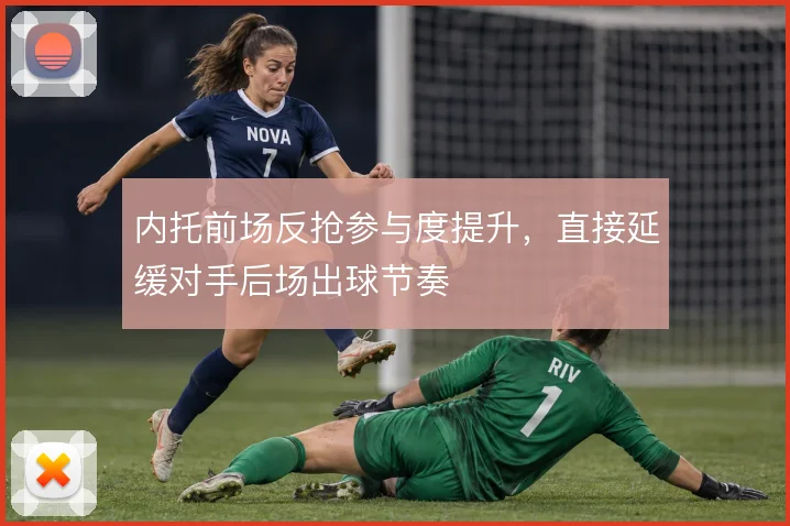 内托前场反抢参与度提升，直接延缓对手后场出球节奏