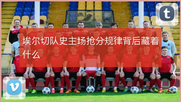 埃尔切队史主场抢分规律背后藏着什么