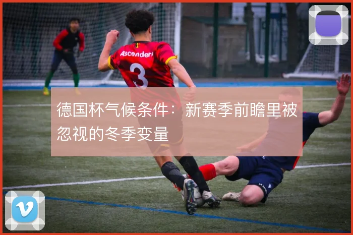德国杯气候条件：新赛季前瞻里被忽视的冬季变量