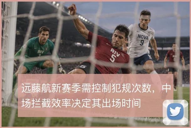 远藤航新赛季需控制犯规次数，中场拦截效率决定其出场时间