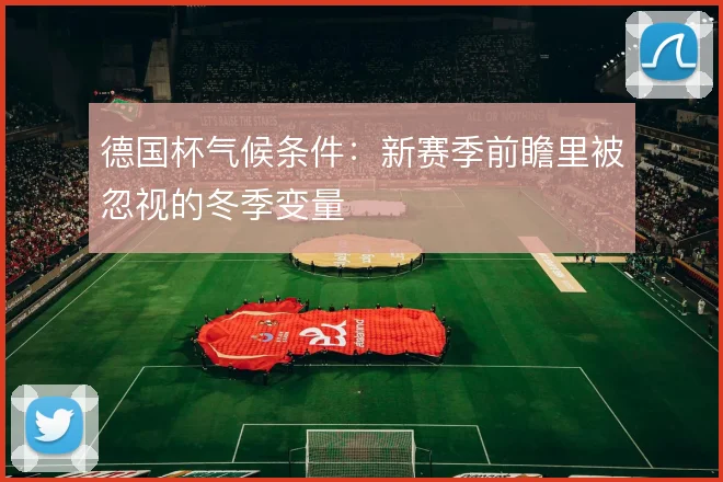 德国杯气候条件：新赛季前瞻里被忽视的冬季变量