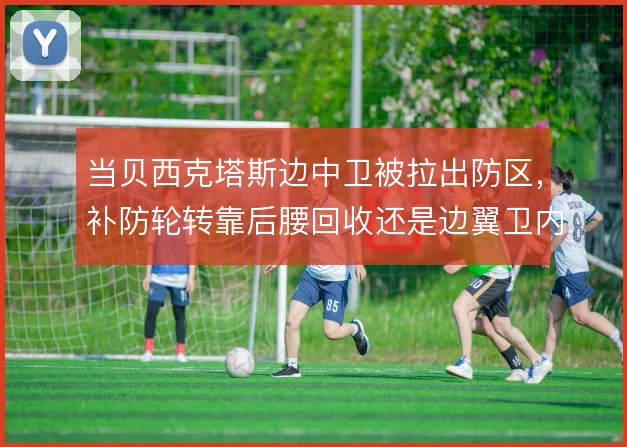 当贝西克塔斯边中卫被拉出防区,补防轮转靠后腰回收还是边翼卫内收撑住