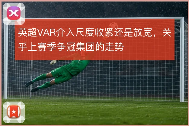 英超VAR介入尺度收紧还是放宽，关乎上赛季争冠集团的走势