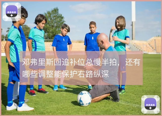 邓弗里斯回追补位总慢半拍，还有哪些调整能保护右路纵深