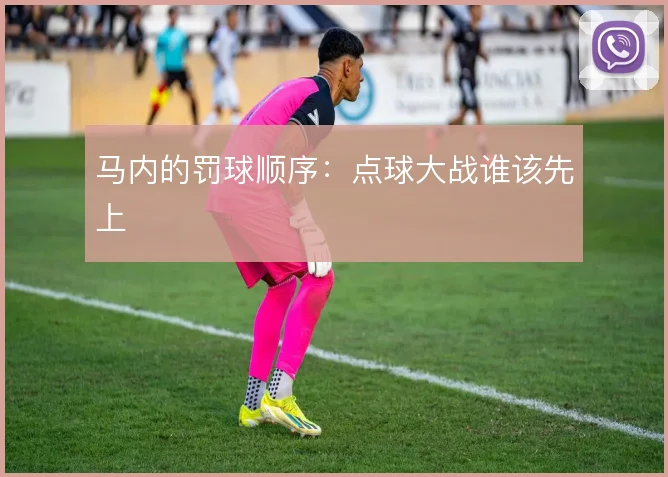 马内的罚球顺序：点球大战谁该先上