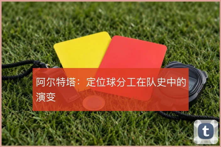 阿尔特塔：定位球分工在队史中的演变