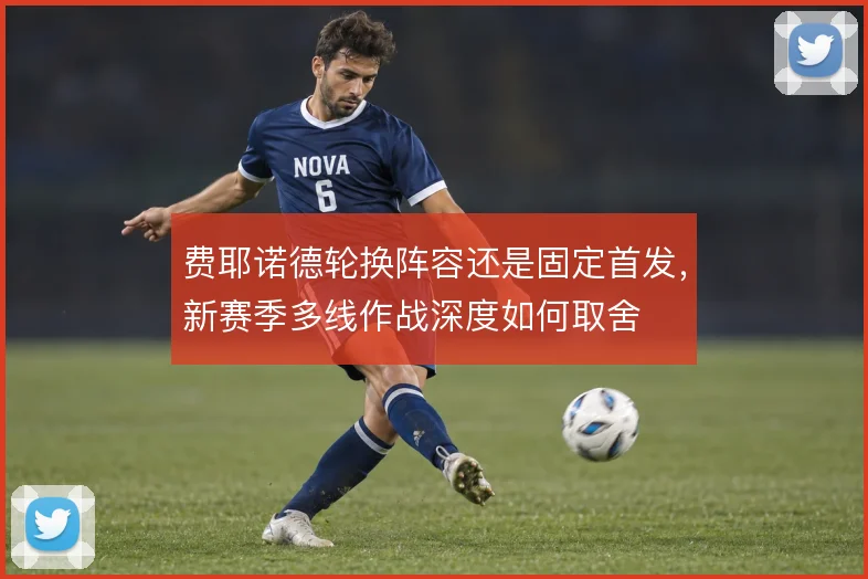 费耶诺德轮换阵容还是固定首发,新赛季多线作战深度如何取舍