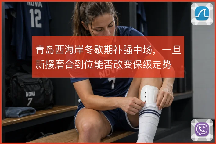 青岛西海岸冬歇期补强中场，一旦新援磨合到位能否改变保级走势